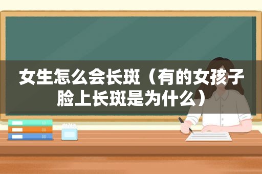 女生怎么会长斑（有的女孩子脸上长斑是为什么）