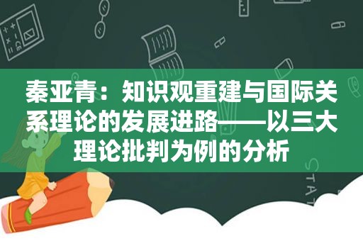 秦亚青：知识观重建与国际关系理论的发展进路——以三大理论批判为例的分析