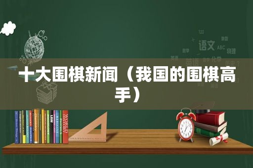 十大围棋新闻（我国的围棋高手）