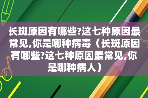 长斑原因有哪些?这七种原因最常见,你是哪种病毒（长斑原因有哪些?这七种原因最常见,你是哪种病人）