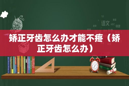 矫正牙齿怎么办才能不疼（矫正牙齿怎么办）