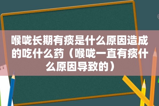 喉咙长期有痰是什么原因造成的吃什么药（喉咙一直有痰什么原因导致的）