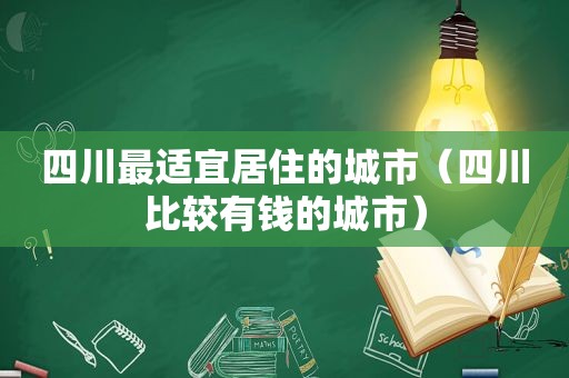 四川最适宜居住的城市（四川比较有钱的城市）