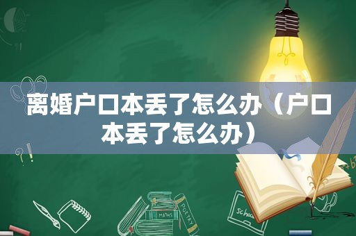 离婚户口本丢了怎么办（户口本丢了怎么办）