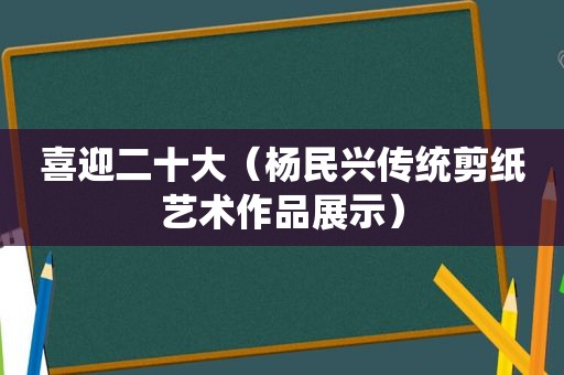 喜迎二十大（杨民兴传统剪纸艺术作品展示）