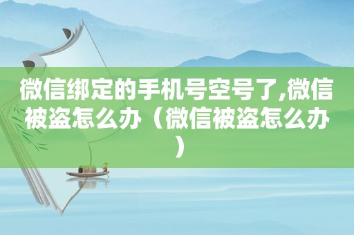 微信绑定的手机号空号了,微信被盗怎么办（微信被盗怎么办）