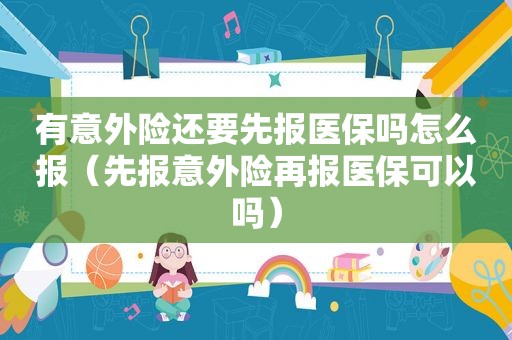 有意外险还要先报医保吗怎么报（先报意外险再报医保可以吗）