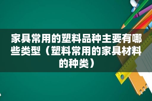 家具常用的塑料品种主要有哪些类型（塑料常用的家具材料的种类）