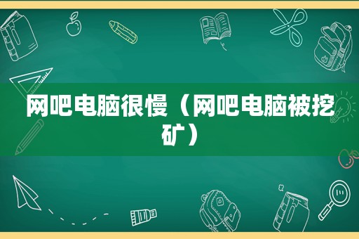 网吧电脑很慢（网吧电脑被挖矿）