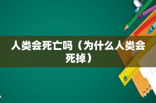 人类会死亡吗（为什么人类会死掉）