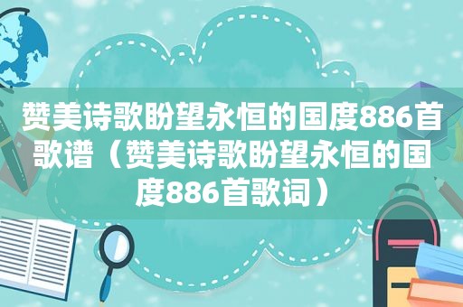 赞美诗歌盼望永恒的国度886首歌谱（赞美诗歌盼望永恒的国度886首歌词）