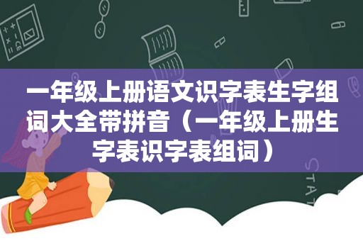 一年级上册语文识字表生字组词大全带拼音（一年级上册生字表识字表组词）