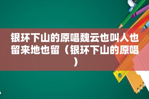 银环下山的原唱魏云也叫人也留来地也留（银环下山的原唱）