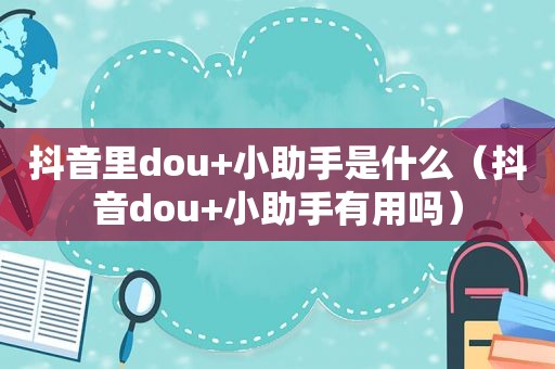 抖音里dou+小助手是什么（抖音dou+小助手有用吗）