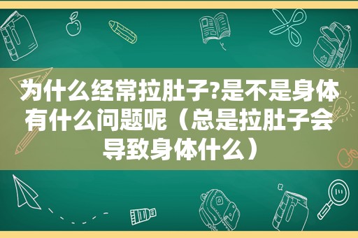 为什么经常拉肚子?是不是身体有什么问题呢（总是拉肚子会导致身体什么）