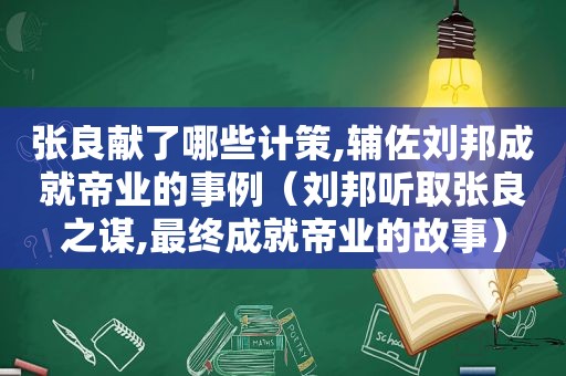 张良献了哪些计策,辅佐刘邦成就帝业的事例（刘邦听取张良之谋,最终成就帝业的故事）