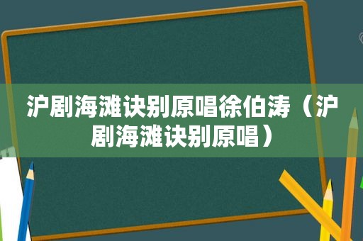 沪剧海滩诀别原唱徐伯涛（沪剧海滩诀别原唱）