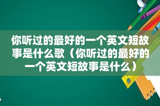 你听过的最好的一个英文短故事是什么歌（你听过的最好的一个英文短故事是什么）