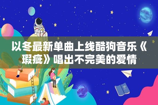 以冬最新单曲上线酷狗音乐《瑕疵》唱出不完美的爱情