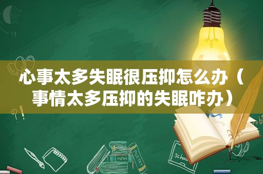 心事太多失眠很压抑怎么办（事情太多压抑的失眠咋办）