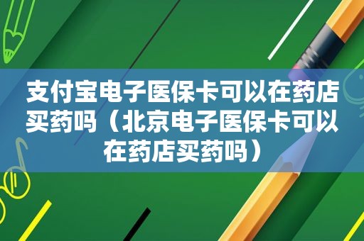 支付宝电子医保卡可以在药店买药吗（北京电子医保卡可以在药店买药吗）