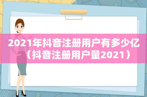 2021年抖音注册用户有多少亿（抖音注册用户量2021）