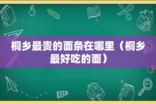 桐乡最贵的面条在哪里（桐乡最好吃的面）