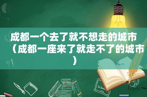 成都一个去了就不想走的城市（成都一座来了就走不了的城市）