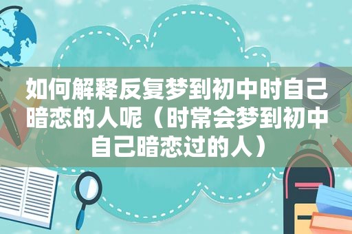 如何解释反复梦到初中时自己暗恋的人呢（时常会梦到初中自己暗恋过的人）