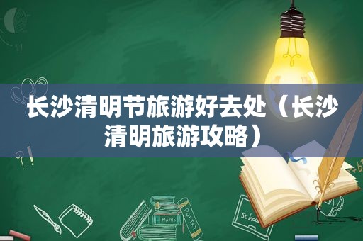 长沙清明节旅游好去处（长沙清明旅游攻略）