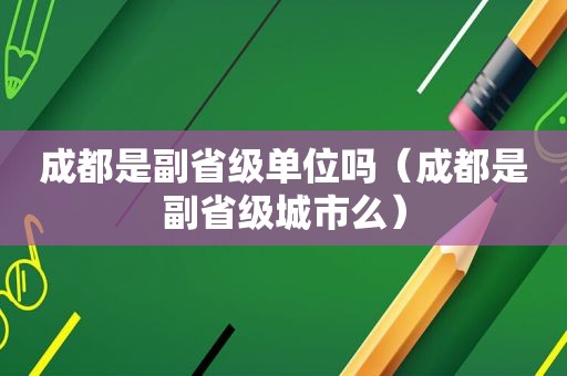 成都是副省级单位吗（成都是副省级城市么）