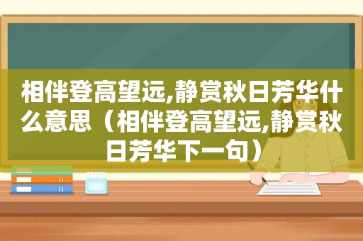 相伴登高望远,静赏秋日芳华什么意思（相伴登高望远,静赏秋日芳华下一句）