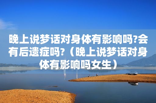 晚上说梦话对身体有影响吗?会有后遗症吗?（晚上说梦话对身体有影响吗女生）