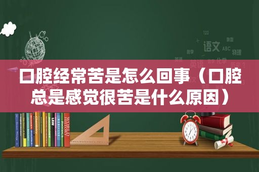 口腔经常苦是怎么回事（口腔总是感觉很苦是什么原因）