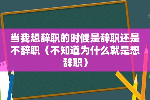 当我想辞职的时候是辞职还是不辞职（不知道为什么就是想辞职）