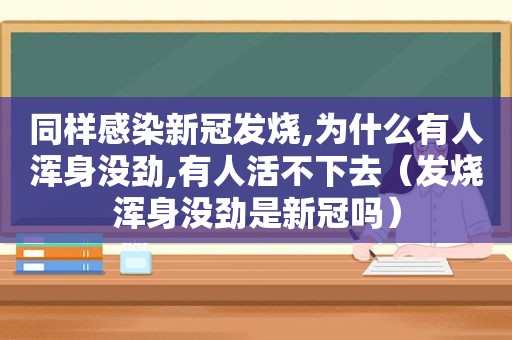 同样感染新冠发烧,为什么有人浑身没劲,有人活不下去（发烧浑身没劲是新冠吗）