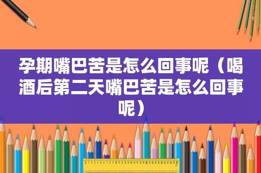 孕期嘴巴苦是怎么回事呢（喝酒后第二天嘴巴苦是怎么回事呢）