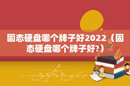 固态硬盘哪个牌子好2022（固态硬盘哪个牌子好?）