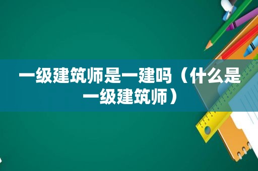 一级建筑师是一建吗（什么是一级建筑师）