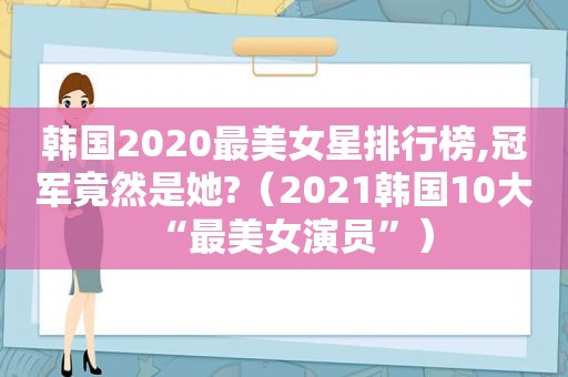 韩国2020最美女星排行榜,冠军竟然是她?（2021韩国10大“最美女演员”）