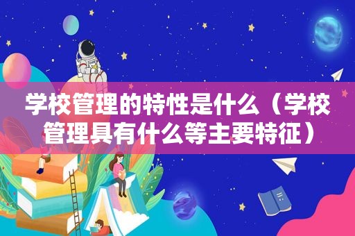 学校管理的特性是什么（学校管理具有什么等主要特征）