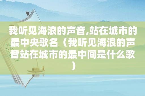 我听见海浪的声音,站在城市的最中央歌名（我听见海浪的声音站在城市的最中间是什么歌）