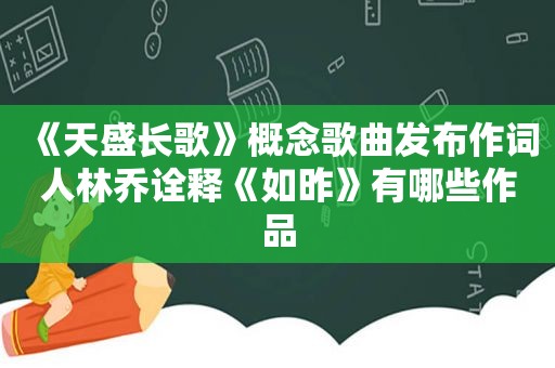 《天盛长歌》概念歌曲发布作词人林乔诠释《如昨》有哪些作品