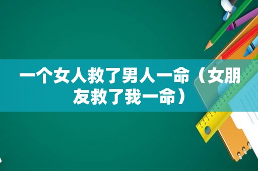 一个女人救了男人一命（女朋友救了我一命）