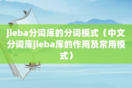 jieba分词库的分词模式（中文分词库jieba库的作用及常用模式）