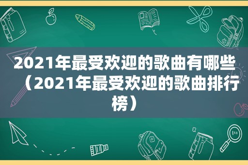 2021年最受欢迎的歌曲有哪些（2021年最受欢迎的歌曲排行榜）