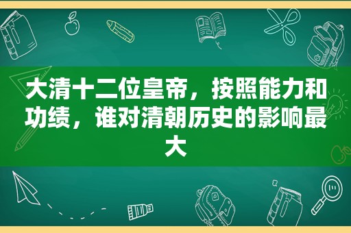 大清十二位皇帝，按照能力和功绩，谁对清朝历史的影响最大