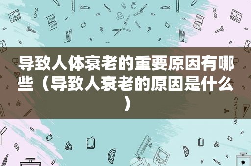 导致人体衰老的重要原因有哪些（导致人衰老的原因是什么）