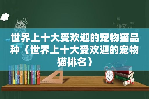 世界上十大受欢迎的宠物猫品种（世界上十大受欢迎的宠物猫排名）