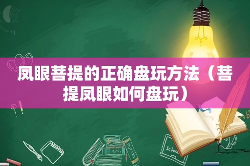 凤眼菩提的正确盘玩方法（菩提凤眼如何盘玩）